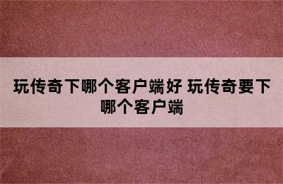 玩传奇下哪个客户端好 玩传奇要下哪个客户端